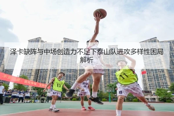 泽卡缺阵与中场创造力不足下泰山队进攻多样性困局解析